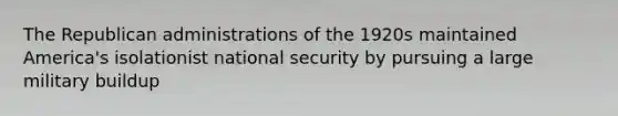 The Republican administrations of the 1920s maintained America's isolationist national security by pursuing a large military buildup