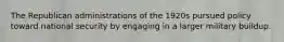 The Republican administrations of the 1920s pursued policy toward national security by engaging in a larger military buildup.