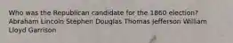 Who was the Republican candidate for the 1860 election? Abraham Lincoln Stephen Douglas Thomas Jefferson William Lloyd Garrison