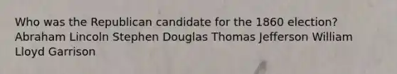 Who was the Republican candidate for the 1860 election? Abraham Lincoln Stephen Douglas Thomas Jefferson William Lloyd Garrison