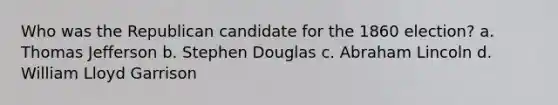 Who was the Republican candidate for the 1860 election? a. Thomas Jefferson b. Stephen Douglas c. Abraham Lincoln d. William Lloyd Garrison