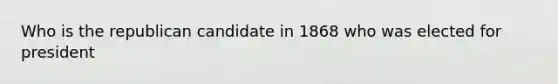 Who is the republican candidate in 1868 who was elected for president