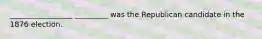 _________________ _________ was the Republican candidate in the 1876 election.