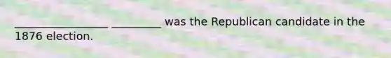 _________________ _________ was the Republican candidate in the 1876 election.