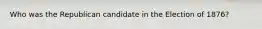 Who was the Republican candidate in the Election of 1876?