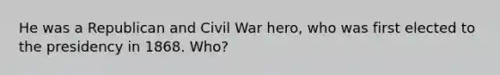 He was a Republican and Civil War hero, who was first elected to the presidency in 1868. Who?