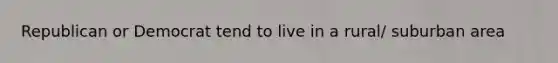 Republican or Democrat tend to live in a rural/ suburban area