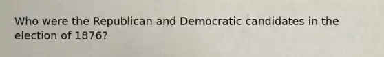 Who were the Republican and Democratic candidates in the election of 1876?