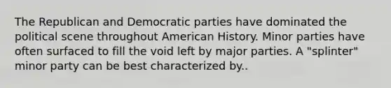 The Republican and Democratic parties have dominated the political scene throughout American History. Minor parties have often surfaced to fill the void left by major parties. A "splinter" minor party can be best characterized by..