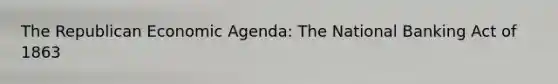 The Republican Economic Agenda: The National Banking Act of 1863