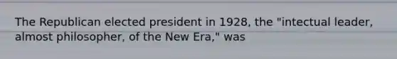 The Republican elected president in 1928, the "intectual leader, almost philosopher, of the New Era," was