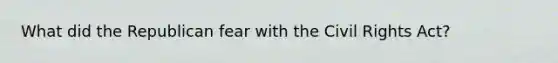 What did the Republican fear with the Civil Rights Act?