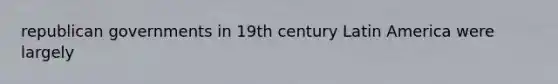 republican governments in 19th century Latin America were largely