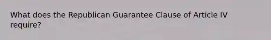 What does the Republican Guarantee Clause of Article IV require?