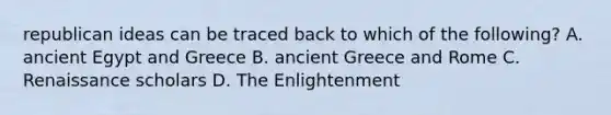 republican ideas can be traced back to which of the following? A. ancient Egypt and Greece B. ancient Greece and Rome C. Renaissance scholars D. The Enlightenment