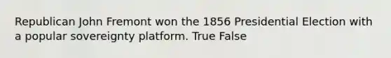 Republican John Fremont won the 1856 Presidential Election with a popular sovereignty platform. True False