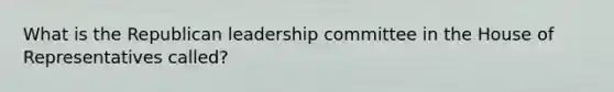 What is the Republican leadership committee in the House of Representatives called?