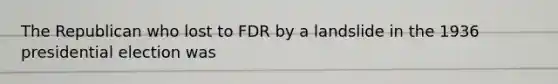The Republican who lost to FDR by a landslide in the 1936 presidential election was