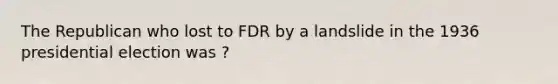 The Republican who lost to FDR by a landslide in the 1936 presidential election was ?