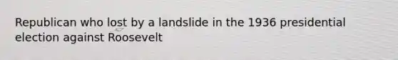 Republican who lost by a landslide in the 1936 presidential election against Roosevelt
