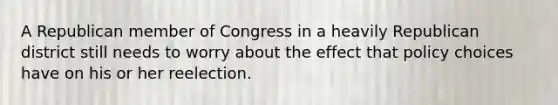 A Republican member of Congress in a heavily Republican district still needs to worry about the effect that policy choices have on his or her reelection.