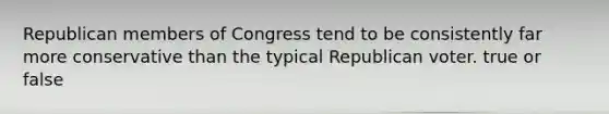 Republican members of Congress tend to be consistently far more conservative than the typical Republican voter. true or false