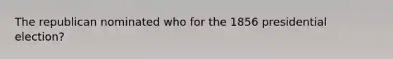 The republican nominated who for the 1856 presidential election?