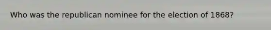 Who was the republican nominee for the election of 1868?