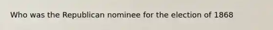 Who was the Republican nominee for the election of 1868