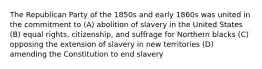 The Republican Party of the 1850s and early 1860s was united in the commitment to (A) abolition of slavery in the United States (B) equal rights, citizenship, and suffrage for Northern blacks (C) opposing the extension of slavery in new territories (D) amending the Constitution to end slavery