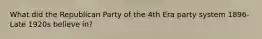 What did the Republican Party of the 4th Era party system 1896-Late 1920s believe in?