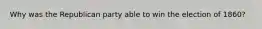 Why was the Republican party able to win the election of 1860?