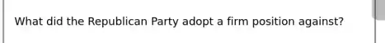 What did the Republican Party adopt a firm position against?