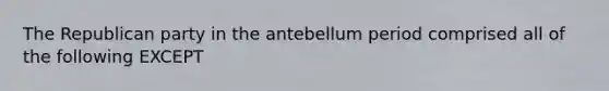 The Republican party in the antebellum period comprised all of the following EXCEPT