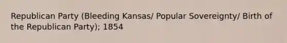 Republican Party (Bleeding Kansas/ Popular Sovereignty/ Birth of the Republican Party); 1854