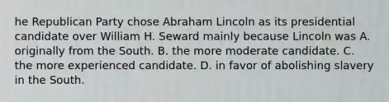 he Republican Party chose Abraham Lincoln as its presidential candidate over William H. Seward mainly because Lincoln was A. originally from the South. B. the more moderate candidate. C. the more experienced candidate. D. in favor of abolishing slavery in the South.