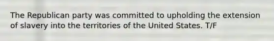 The Republican party was committed to upholding the extension of slavery into the territories of the United States. T/F