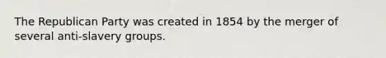 The Republican Party was created in 1854 by the merger of several anti-slavery groups.