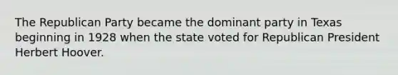 The Republican Party became the dominant party in Texas beginning in 1928 when the state voted for Republican President Herbert Hoover.