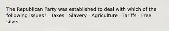 The Republican Party was established to deal with which of the following issues? - Taxes - Slavery - Agriculture - Tariffs - Free silver