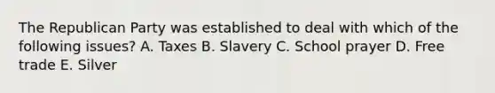 The Republican Party was established to deal with which of the following issues? A. Taxes B. Slavery C. School prayer D. Free trade E. Silver