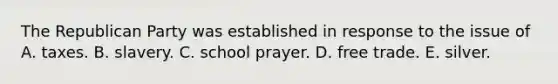 The Republican Party was established in response to the issue of A. taxes. B. slavery. C. school prayer. D. free trade. E. silver.