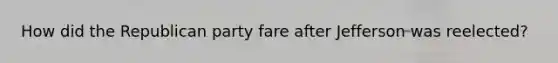 How did the Republican party fare after Jefferson was reelected?