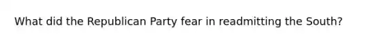 What did the Republican Party fear in readmitting the South?
