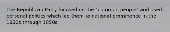 The Republican Party focused on the "common people" and used personal politics which led them to national prominence in the 1830s through 1850s.