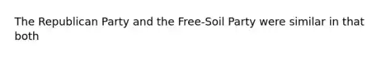 The Republican Party and the Free-Soil Party were similar in that both