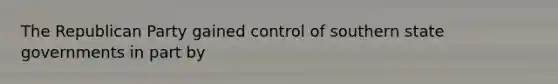 The Republican Party gained control of southern state governments in part by