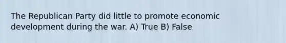 The Republican Party did little to promote economic development during the war. A) True B) False