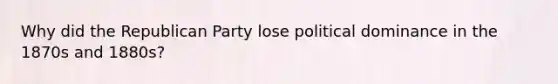 Why did the Republican Party lose political dominance in the 1870s and 1880s?