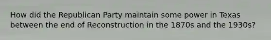 How did the Republican Party maintain some power in Texas between the end of Reconstruction in the 1870s and the 1930s?